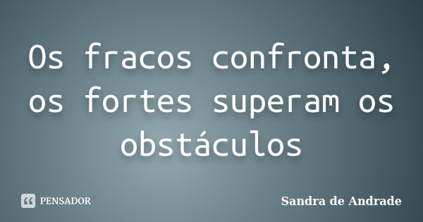 Os fracos confronta, os fortes superam os obstáculos... Frase de Sandra de Andrade.