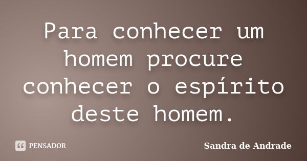 Para conhecer um homem procure conhecer o espírito deste homem.... Frase de Sandra de Andrade.