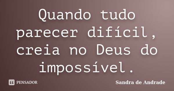 Quando tudo parecer difícil, creia no Deus do impossível.... Frase de Sandra de Andrade.