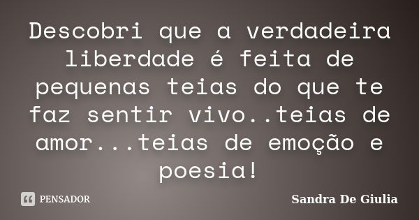 Descobri que a verdadeira liberdade é feita de pequenas teias do que te faz sentir vivo..teias de amor...teias de emoção e poesia!... Frase de Sandra De Giulia.