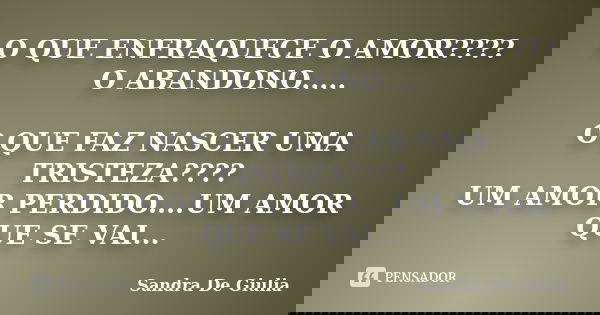 O QUE ENFRAQUECE O AMOR???? O ABANDONO..... O QUE FAZ NASCER UMA TRISTEZA???? UM AMOR PERDIDO....UM AMOR QUE SE VAI...... Frase de Sandra De Giulia.