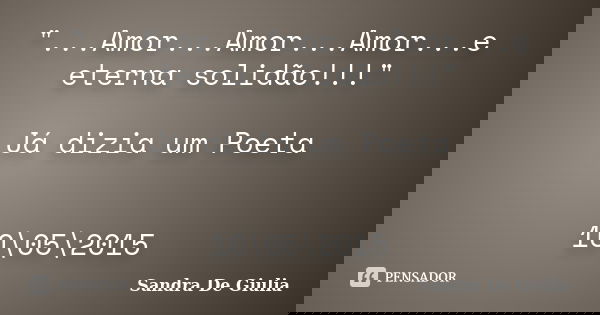 "...Amor...Amor...Amor...e eterna solidão!!!" Já dizia um Poeta 10\05\2015... Frase de Sandra De Giulia.
