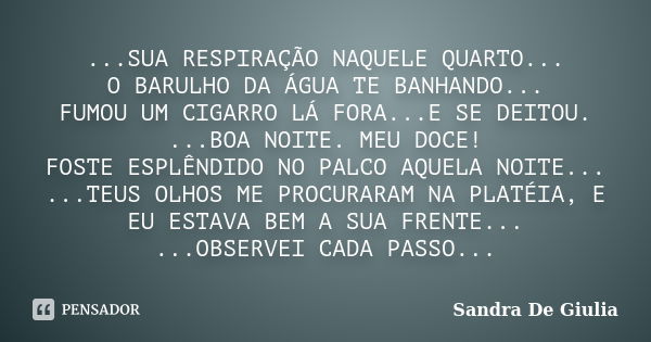 ...SUA RESPIRAÇÃO NAQUELE QUARTO... O BARULHO DA ÁGUA TE BANHANDO... FUMOU UM CIGARRO LÁ FORA...E SE DEITOU. ...BOA NOITE. MEU DOCE! FOSTE ESPLÊNDIDO NO PALCO A... Frase de Sandra De Giulia.