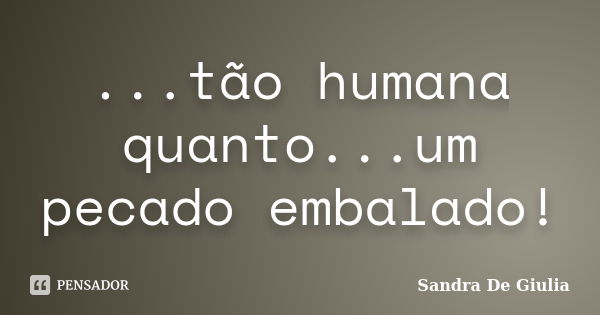 ...tão humana quanto...um pecado embalado!... Frase de Sandra De Giulia.