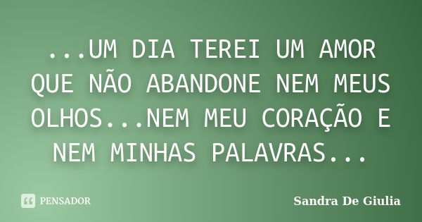 ...UM DIA TEREI UM AMOR QUE NÃO ABANDONE NEM MEUS OLHOS...NEM MEU CORAÇÃO E NEM MINHAS PALAVRAS...... Frase de Sandra De Giulia.