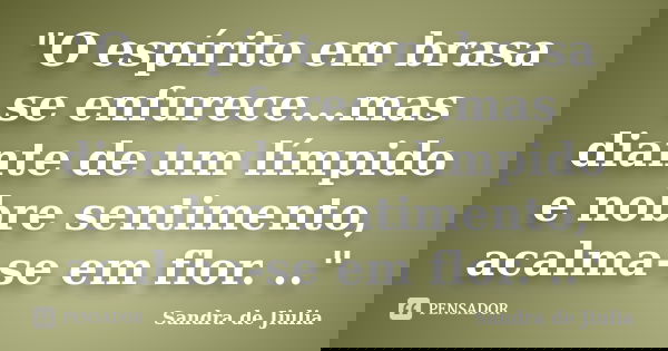 "O espírito em brasa se enfurece...mas diante de um límpido e nobre sentimento, acalma-se em flor. .."... Frase de Sandra de Jiulia.