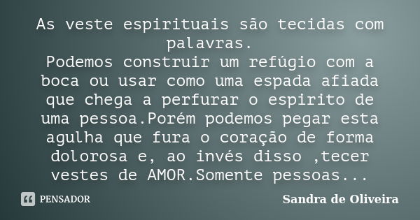 As veste espirituais são tecidas com palavras. Podemos construir um refúgio com a boca ou usar como uma espada afiada que chega a perfurar o espirito de uma pes... Frase de Sandra de Oliveira.