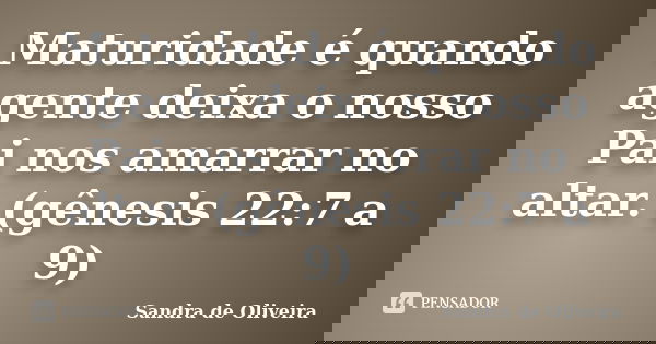 Maturidade é quando agente deixa o nosso Pai nos amarrar no altar. (gênesis 22:7 a 9)... Frase de Sandra de Oliveira.