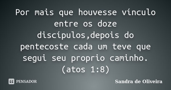 Por mais que houvesse vínculo entre os doze discípulos,depois do pentecoste cada um teve que segui seu proprio caminho.(atos 1:8)... Frase de Sandra de Oliveira.