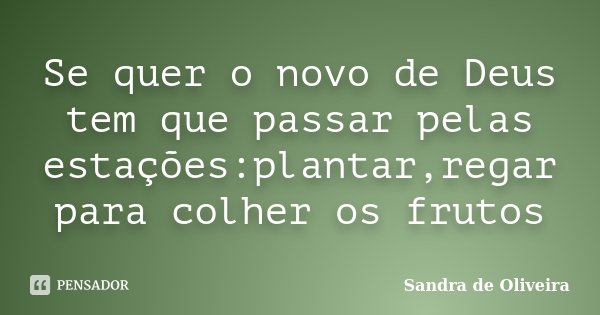 Se quer o novo de Deus tem que passar pelas estações:plantar,regar para colher os frutos... Frase de Sandra de Oliveira.