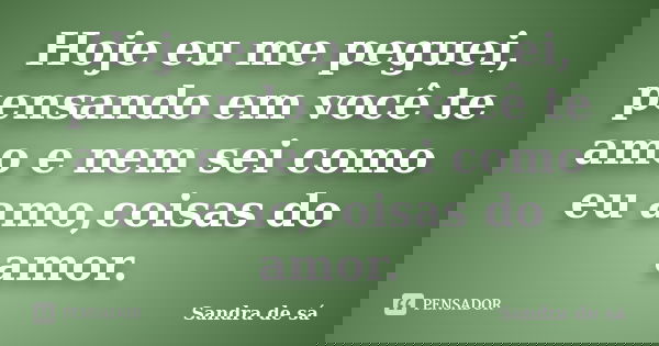 Hoje eu me peguei, pensando em você te amo e nem sei como eu amo,coisas do amor.... Frase de Sandra de sá.