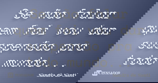Se não falar quem foi vou dar suspensão pra todo mundo...... Frase de Sandra de Santi.