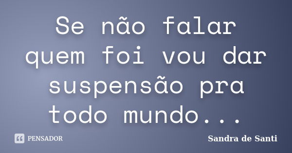 Se não falar quem foi vou dar suspensão pra todo mundo...... Frase de Sandra de Santi.