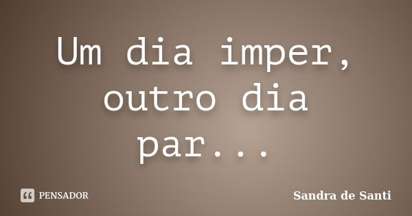 Um dia imper, outro dia par...... Frase de Sandra de Santi.