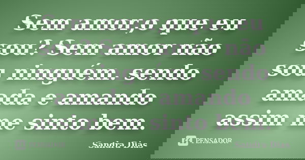 Sem amor,o que eu sou? Sem amor não sou ninguém. sendo amada e amando assim me sinto bem.... Frase de Sandra Dias.
