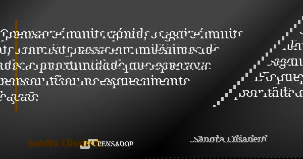 O pensar é muito rápido, o agir é muito lento, com isto passa em milésimos de segundos a oportunidade que esperava. E o que pensou ficou no esquecimento por fal... Frase de Sandra Elisabeth.