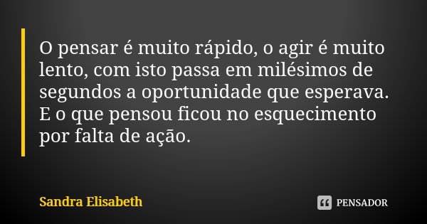 O pensar é muito rápido, o agir é muito lento, com isto passa em milésimos de segundos a oportunidade que esperava. E o que pensou ficou no esquecimento por fal... Frase de Sandra Elisabeth.