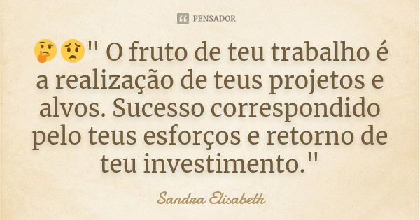 🤔😟" O fruto de teu trabalho é a realização de teus projetos e alvos. Sucesso correspondido pelo teus esforços e retorno de teu investimento."... Frase de Sandra Elisabeth.