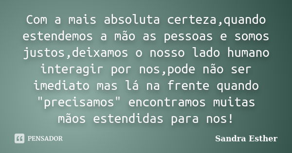 Com a mais absoluta certeza,quando estendemos a mão as pessoas e somos justos,deixamos o nosso lado humano interagir por nos,pode não ser imediato mas lá na fre... Frase de Sandra Esther.