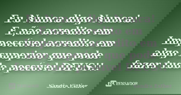 Eu Nunca digo Nunca! E,não acredito em Impossível acredito em algo superior que pode fazer tudo possível DEUS!!... Frase de Sandra Esther.