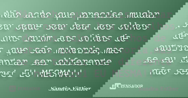 Não acho que precise mudar ,sou oque sou boa aos olhos de uns ruim aos olhos de outros que são minoria,mas se eu tentar ser diferente não serei EU MESMA!!... Frase de Sandra Esther.