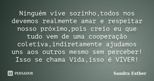 Ninguém vive sozinho,todos nos devemos realmente amar e respeitar nosso próximo,pois creio eu que tudo vem de uma cooperação coletiva,indiretamente ajudamos uns... Frase de Sandra Esther.