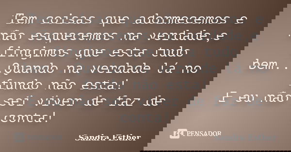 Tem coisas que adormecemos e não esquecemos na verdade,e fingimos que esta tudo bem...Quando na verdade lá no fundo não esta! E eu não sei viver de faz de conta... Frase de Sandra Esther.