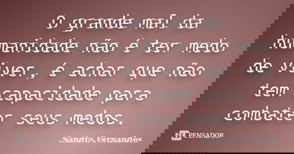 O grande mal da humanidade não é ter medo de viver, é achar que não tem capacidade para combater seus medos.... Frase de Sandra Fernandes.