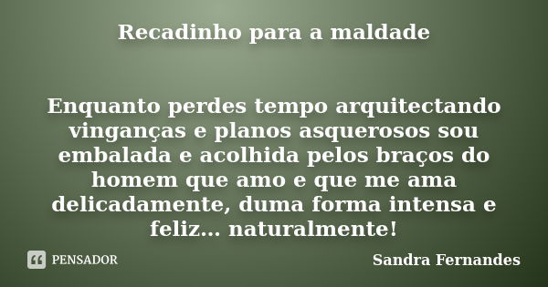 Recadinho para a maldade Enquanto perdes tempo arquitectando vinganças e planos asquerosos sou embalada e acolhida pelos braços do homem que amo e que me ama de... Frase de Sandra Fernandes.