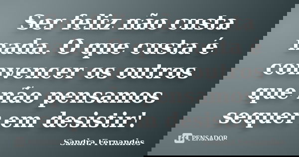 Ser feliz não custa nada. O que custa é convencer os outros que não pensamos sequer em desistir!... Frase de Sandra Fernandes.