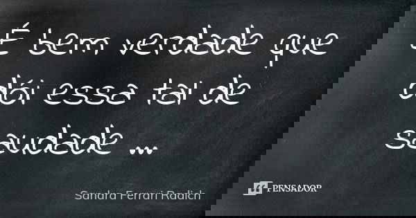 É bem verdade que dói essa tal de saudade ...... Frase de Sandra Ferrari Radich.