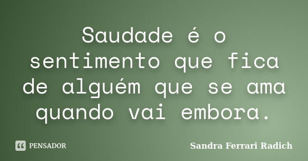 Saudade é o sentimento que fica de alguém que se ama quando vai embora.... Frase de Sandra Ferrari Radich.