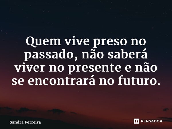 ⁠Quem vive preso no passado, não saberá viver no presente e não se encontrará no futuro.... Frase de Sandra Ferreira.