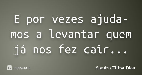 E por vezes ajuda-mos a levantar quem já nos fez cair...... Frase de Sandra Filipa Dias.