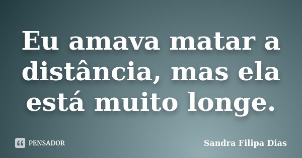 Eu amava matar a distância, mas ela está muito longe.... Frase de Sandra Filipa Dias.
