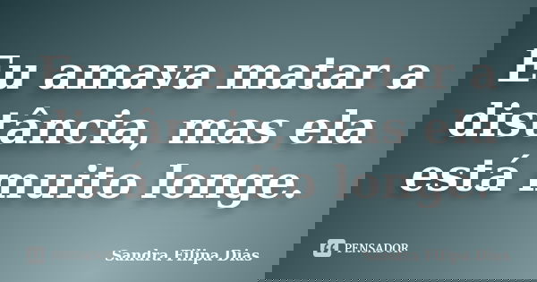 Eu amava matar a distância, mas ela está muito longe.... Frase de Sandra Filipa Dias.