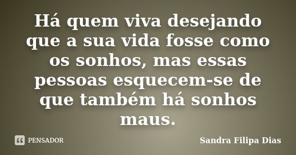 Há quem viva desejando que a sua vida fosse como os sonhos, mas essas pessoas esquecem-se de que também há sonhos maus.... Frase de Sandra Filipa Dias.