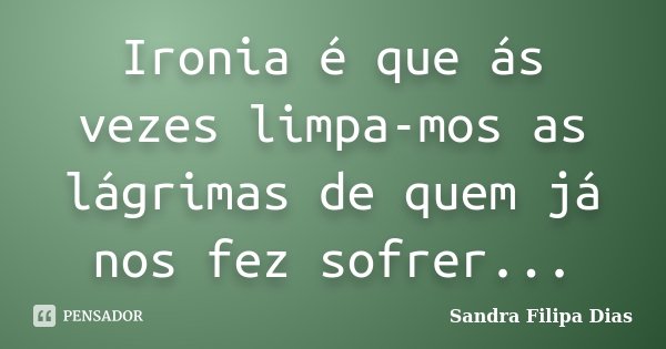 Ironia é que ás vezes limpa-mos as lágrimas de quem já nos fez sofrer...... Frase de Sandra Filipa Dias.
