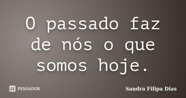 O passado faz de nós o que somos hoje.... Frase de Sandra Filipa Dias.