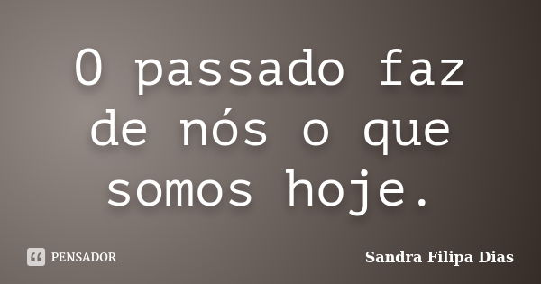 O passado faz de nós o que somos hoje.... Frase de Sandra Filipa Dias.