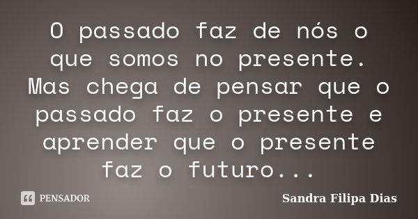 O passado faz de nós o que somos no presente. Mas chega de pensar que o passado faz o presente e aprender que o presente faz o futuro...... Frase de Sandra Filipa Dias.