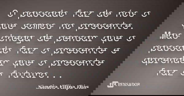 O passado faz de nós o que somos no presente. Mas chega de pensar que o passado faz o presente e aprender que o presente faz o futuro...... Frase de Sandra Filipa Dias.