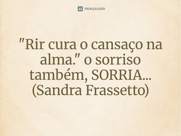 "⁠Rir cura o cansaço na alma." o sorriso também, SORRIA... (Sandra Frassetto)... Frase de Sandra Frassetto.