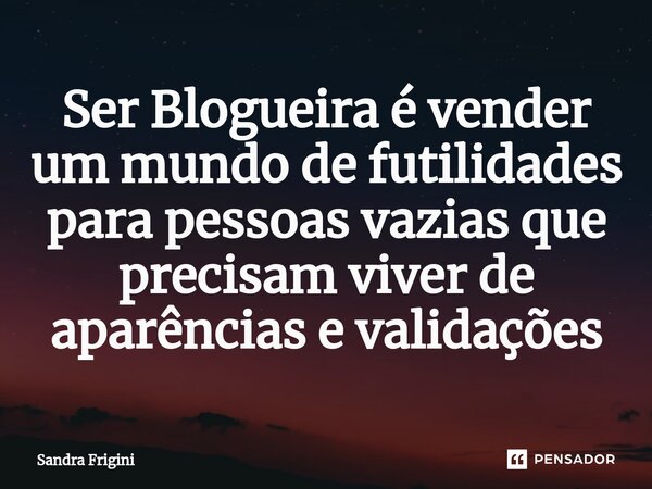 ⁠Ser Blogueira é vender um mundo de futilidades para pessoas vazias que precisam viver de aparências e validações... Frase de Sandra Frigini.