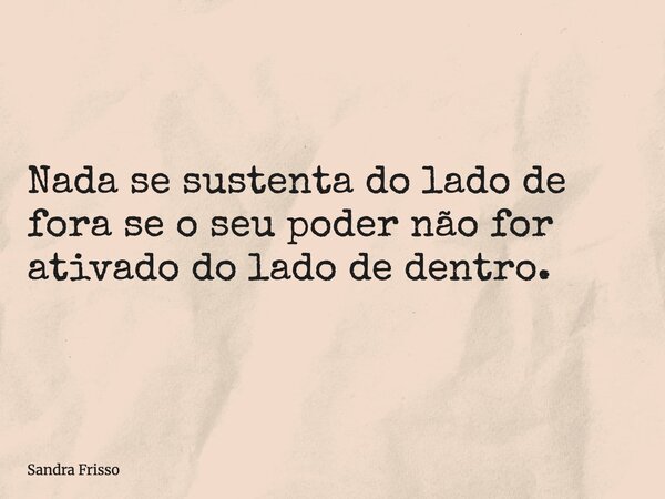 Nada se sustenta do lado de fora se o seu poder não for ativado do lado de dentro.... Frase de Sandra Frisso.