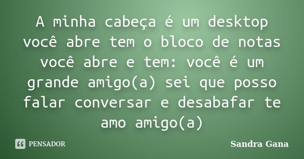 A minha cabeça é um desktop você abre tem o bloco de notas você abre e tem: você é um grande amigo(a) sei que posso falar conversar e desabafar te amo amigo(a)... Frase de Sandra Gana.