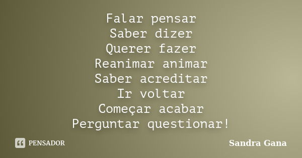 Falar pensar Saber dizer Querer fazer Reanimar animar Saber acreditar Ir voltar Começar acabar Perguntar questionar!... Frase de Sandra Gana.