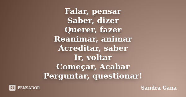 Falar, pensar Saber, dizer Querer, fazer Reanimar, animar Acreditar, saber Ir, voltar Começar, Acabar Perguntar, questionar!... Frase de Sandra Gana.