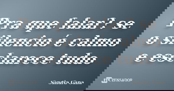 Pra que falar? se o silencio é calmo e esclarece tudo... Frase de Sandra Gana.