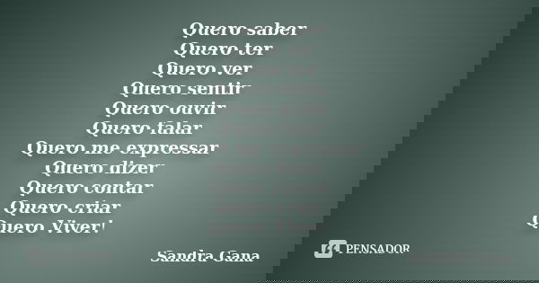 Quero saber Quero ter Quero ver Quero sentir Quero ouvir Quero falar Quero me expressar Quero dizer Quero contar Quero criar Quero Viver!... Frase de Sandra Gana.